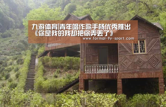 九游体育|青年唱作歌手杨优秀推出《你是我的我却把你弄丢了》(图2) 九游体育