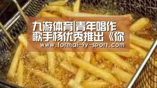 九游体育|青年唱作歌手杨优秀推出《你是我的我却把你弄丢了》(图1) 九游体育