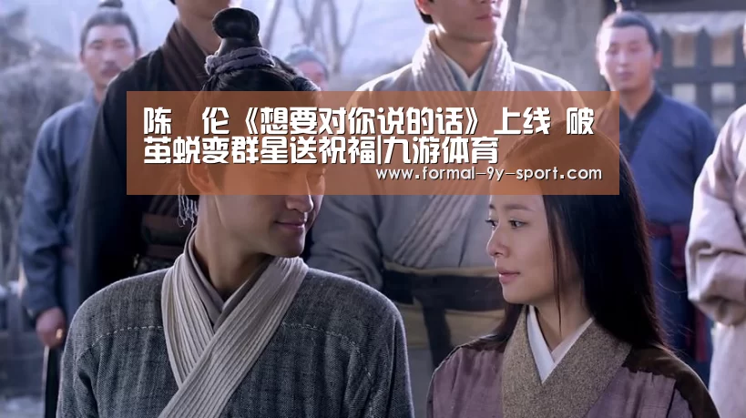 陈喆伦《想要对你说的话》上线 破茧蜕变群星送祝福|九游体育(图2) 九游体育